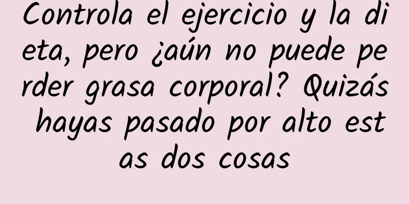 Controla el ejercicio y la dieta, pero ¿aún no puede perder grasa corporal? Quizás hayas pasado por alto estas dos cosas