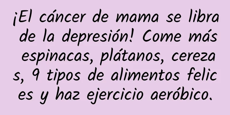 ¡El cáncer de mama se libra de la depresión! Come más espinacas, plátanos, cerezas, 9 tipos de alimentos felices y haz ejercicio aeróbico.