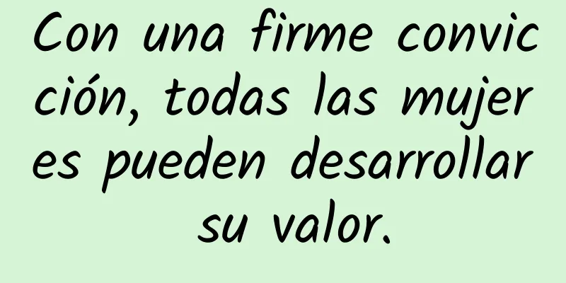 Con una firme convicción, todas las mujeres pueden desarrollar su valor.