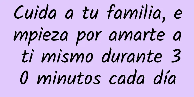 Cuida a tu familia, empieza por amarte a ti mismo durante 30 minutos cada día