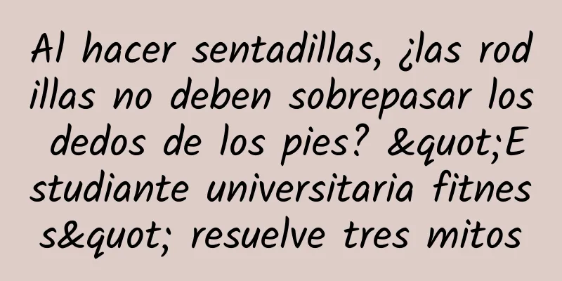Al hacer sentadillas, ¿las rodillas no deben sobrepasar los dedos de los pies? "Estudiante universitaria fitness" resuelve tres mitos