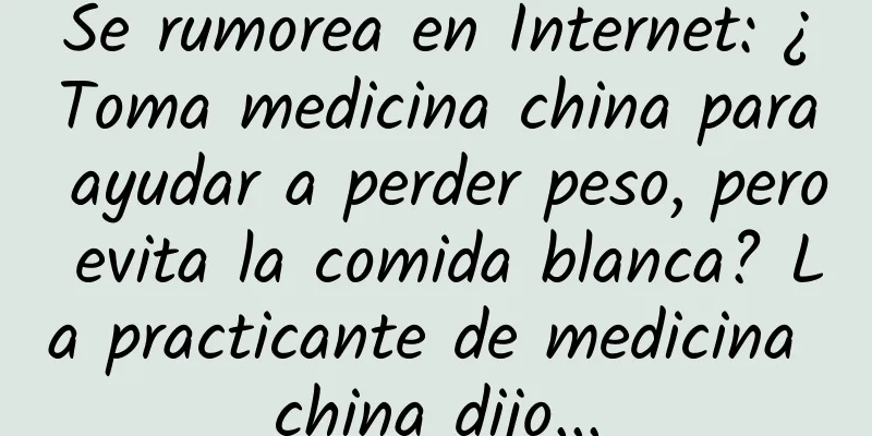 Se rumorea en Internet: ¿Toma medicina china para ayudar a perder peso, pero evita la comida blanca? La practicante de medicina china dijo...