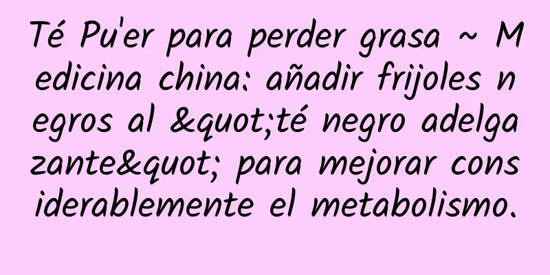 Té Pu'er para perder grasa ~ Medicina china: añadir frijoles negros al "té negro adelgazante" para mejorar considerablemente el metabolismo.