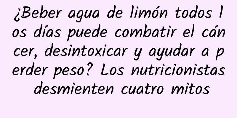 ¿Beber agua de limón todos los días puede combatir el cáncer, desintoxicar y ayudar a perder peso? Los nutricionistas desmienten cuatro mitos