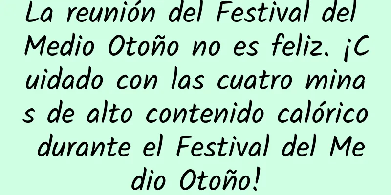 La reunión del Festival del Medio Otoño no es feliz. ¡Cuidado con las cuatro minas de alto contenido calórico durante el Festival del Medio Otoño!