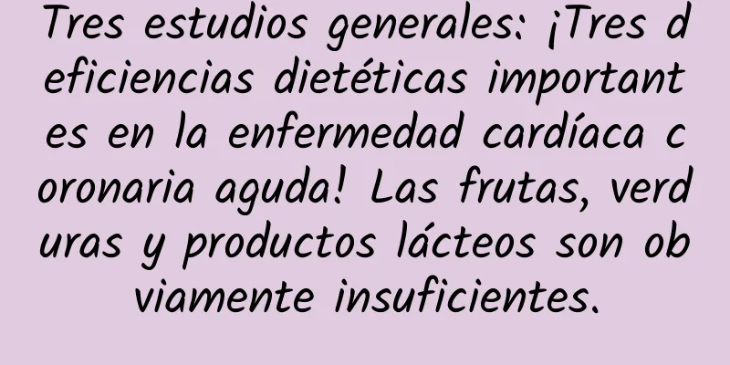 Tres estudios generales: ¡Tres deficiencias dietéticas importantes en la enfermedad cardíaca coronaria aguda! Las frutas, verduras y productos lácteos son obviamente insuficientes.