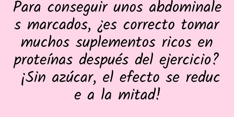 Para conseguir unos abdominales marcados, ¿es correcto tomar muchos suplementos ricos en proteínas después del ejercicio? ¡Sin azúcar, el efecto se reduce a la mitad!