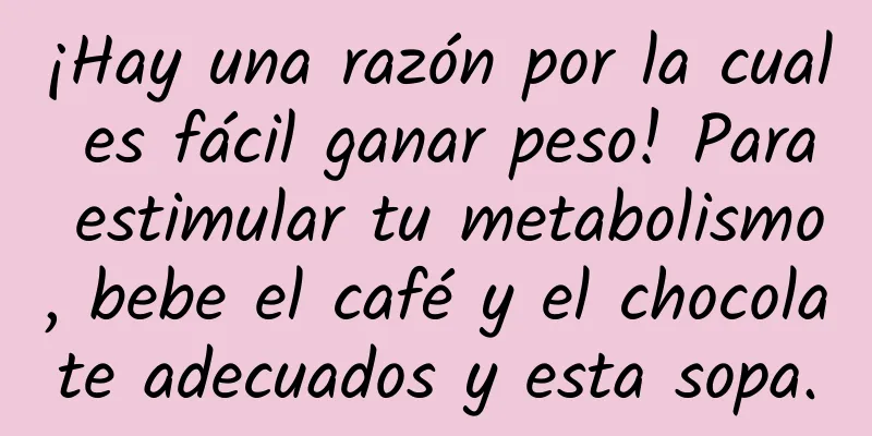 ¡Hay una razón por la cual es fácil ganar peso! Para estimular tu metabolismo, bebe el café y el chocolate adecuados y esta sopa.