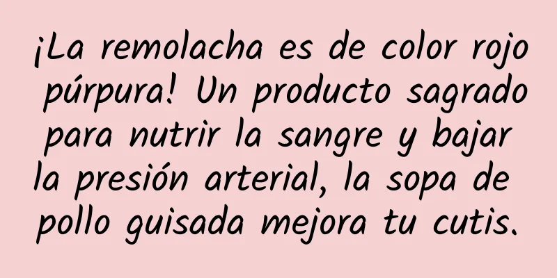 ¡La remolacha es de color rojo púrpura! Un producto sagrado para nutrir la sangre y bajar la presión arterial, la sopa de pollo guisada mejora tu cutis.