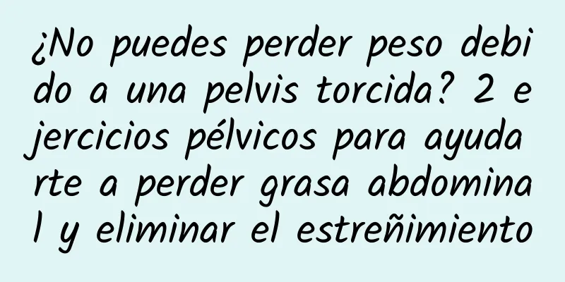 ¿No puedes perder peso debido a una pelvis torcida? 2 ejercicios pélvicos para ayudarte a perder grasa abdominal y eliminar el estreñimiento