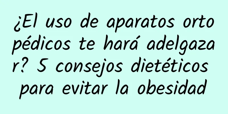 ¿El uso de aparatos ortopédicos te hará adelgazar? 5 consejos dietéticos para evitar la obesidad