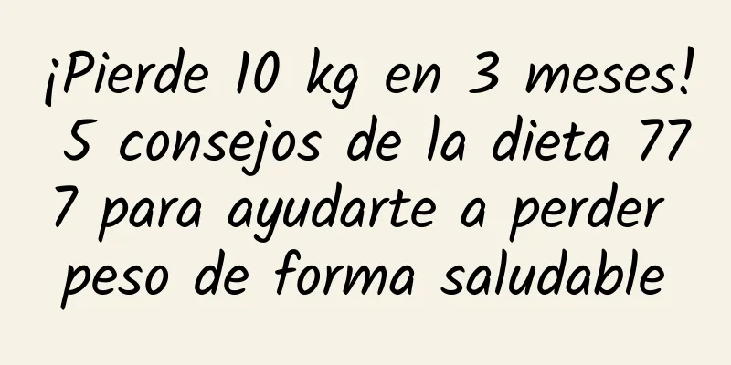 ¡Pierde 10 kg en 3 meses! 5 consejos de la dieta 777 para ayudarte a perder peso de forma saludable