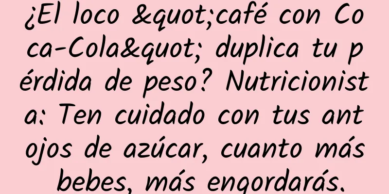 ¿El loco "café con Coca-Cola" duplica tu pérdida de peso? Nutricionista: Ten cuidado con tus antojos de azúcar, cuanto más bebes, más engordarás.