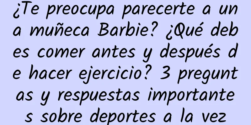 ¿Te preocupa parecerte a una muñeca Barbie? ¿Qué debes comer antes y después de hacer ejercicio? 3 preguntas y respuestas importantes sobre deportes a la vez