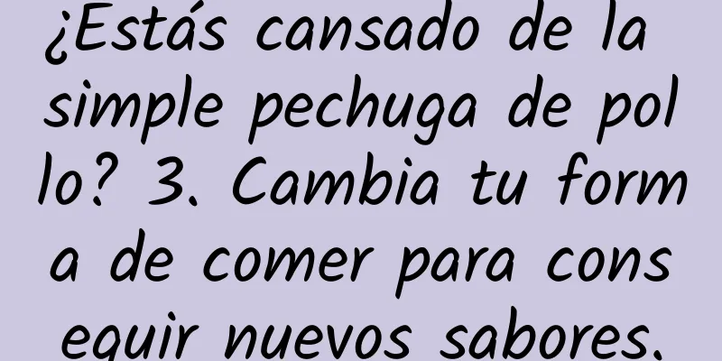 ¿Estás cansado de la simple pechuga de pollo? 3. Cambia tu forma de comer para conseguir nuevos sabores.