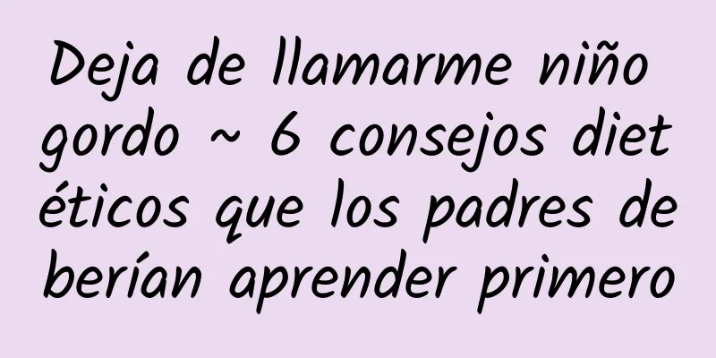 Deja de llamarme niño gordo ~ 6 consejos dietéticos que los padres deberían aprender primero