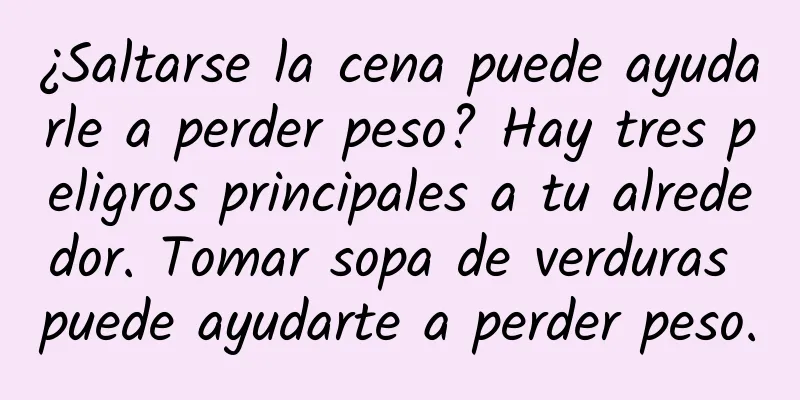 ¿Saltarse la cena puede ayudarle a perder peso? Hay tres peligros principales a tu alrededor. Tomar sopa de verduras puede ayudarte a perder peso.