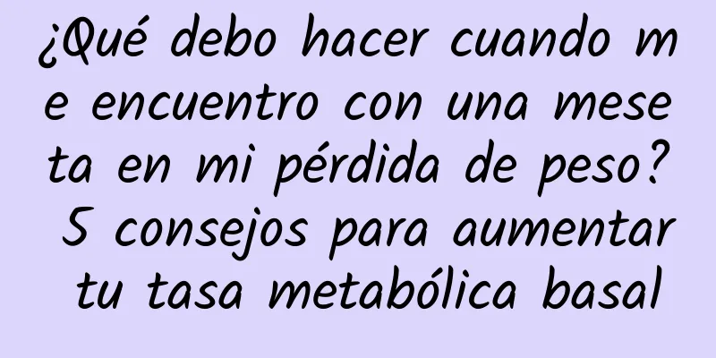 ¿Qué debo hacer cuando me encuentro con una meseta en mi pérdida de peso? 5 consejos para aumentar tu tasa metabólica basal