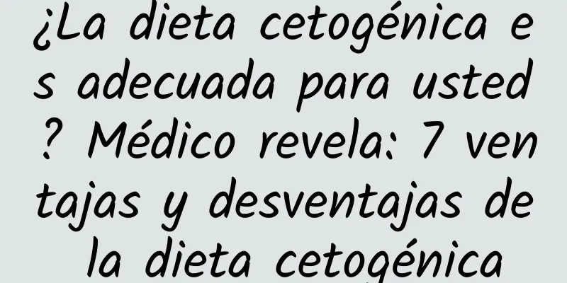 ¿La dieta cetogénica es adecuada para usted? Médico revela: 7 ventajas y desventajas de la dieta cetogénica