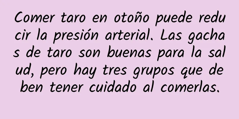Comer taro en otoño puede reducir la presión arterial. Las gachas de taro son buenas para la salud, pero hay tres grupos que deben tener cuidado al comerlas.
