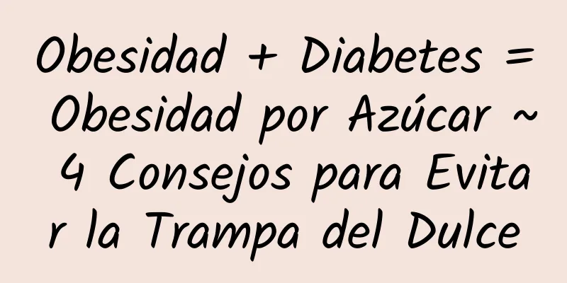 Obesidad + Diabetes = Obesidad por Azúcar ~ 4 Consejos para Evitar la Trampa del Dulce