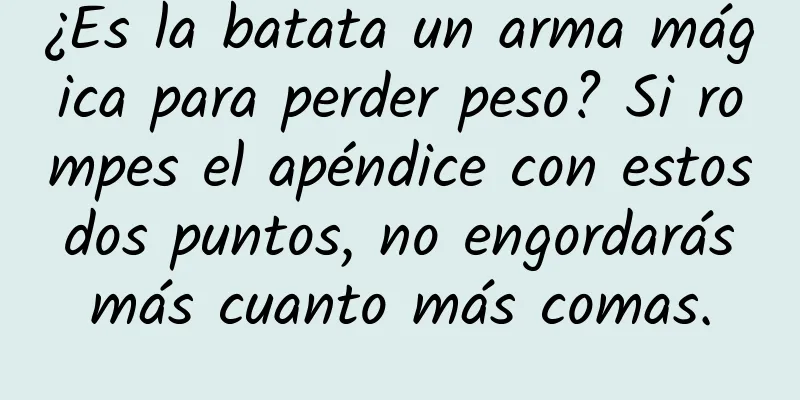 ¿Es la batata un arma mágica para perder peso? Si rompes el apéndice con estos dos puntos, no engordarás más cuanto más comas.