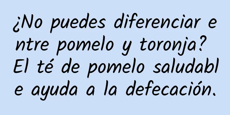 ¿No puedes diferenciar entre pomelo y toronja? El té de pomelo saludable ayuda a la defecación.