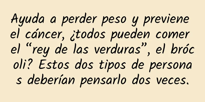 Ayuda a perder peso y previene el cáncer, ¿todos pueden comer el “rey de las verduras”, el brócoli? Estos dos tipos de personas deberían pensarlo dos veces.