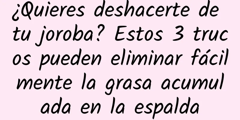 ¿Quieres deshacerte de tu joroba? Estos 3 trucos pueden eliminar fácilmente la grasa acumulada en la espalda