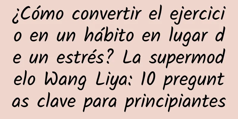 ¿Cómo convertir el ejercicio en un hábito en lugar de un estrés? La supermodelo Wang Liya: 10 preguntas clave para principiantes