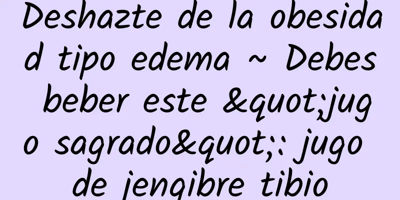 Deshazte de la obesidad tipo edema ~ Debes beber este "jugo sagrado": jugo de jengibre tibio