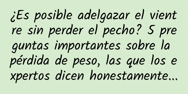 ¿Es posible adelgazar el vientre sin perder el pecho? 5 preguntas importantes sobre la pérdida de peso, las que los expertos dicen honestamente...