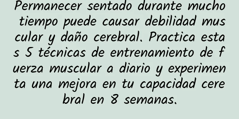 Permanecer sentado durante mucho tiempo puede causar debilidad muscular y daño cerebral. Practica estas 5 técnicas de entrenamiento de fuerza muscular a diario y experimenta una mejora en tu capacidad cerebral en 8 semanas.