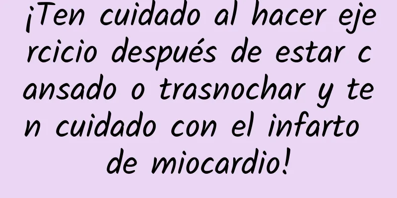 ¡Ten cuidado al hacer ejercicio después de estar cansado o trasnochar y ten cuidado con el infarto de miocardio!