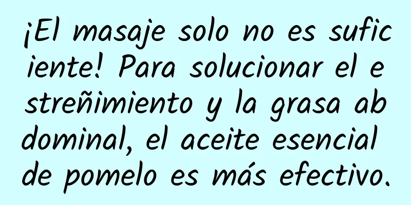 ¡El masaje solo no es suficiente! Para solucionar el estreñimiento y la grasa abdominal, el aceite esencial de pomelo es más efectivo.