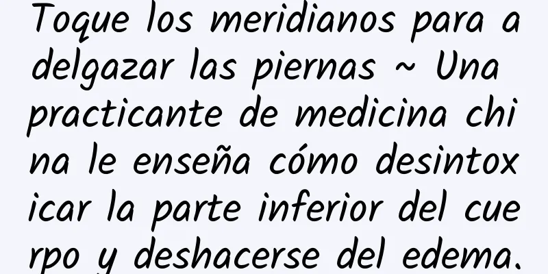 Toque los meridianos para adelgazar las piernas ~ Una practicante de medicina china le enseña cómo desintoxicar la parte inferior del cuerpo y deshacerse del edema.