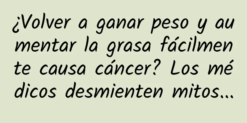 ¿Volver a ganar peso y aumentar la grasa fácilmente causa cáncer? Los médicos desmienten mitos...