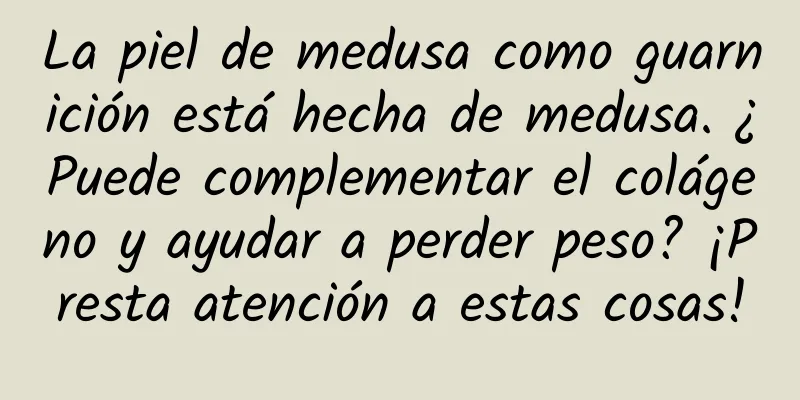 La piel de medusa como guarnición está hecha de medusa. ¿Puede complementar el colágeno y ayudar a perder peso? ¡Presta atención a estas cosas!