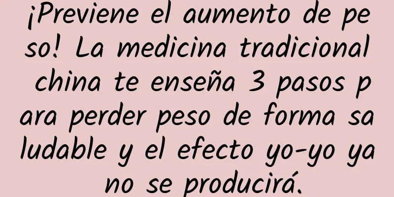 ¡Previene el aumento de peso! La medicina tradicional china te enseña 3 pasos para perder peso de forma saludable y el efecto yo-yo ya no se producirá.