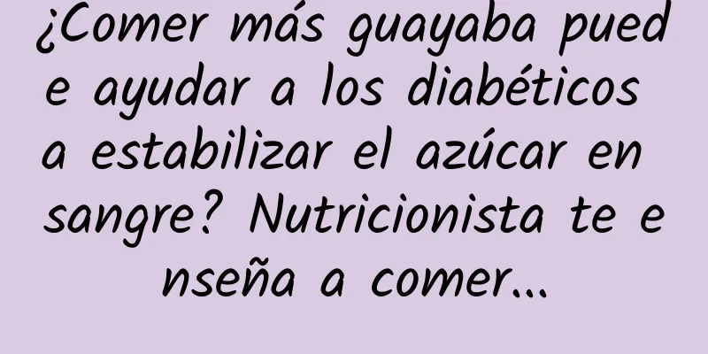 ¿Comer más guayaba puede ayudar a los diabéticos a estabilizar el azúcar en sangre? Nutricionista te enseña a comer...