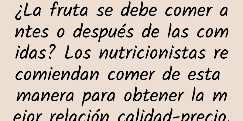 ¿La fruta se debe comer antes o después de las comidas? Los nutricionistas recomiendan comer de esta manera para obtener la mejor relación calidad-precio.