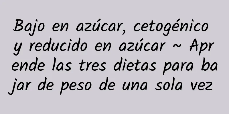 Bajo en azúcar, cetogénico y reducido en azúcar ~ Aprende las tres dietas para bajar de peso de una sola vez
