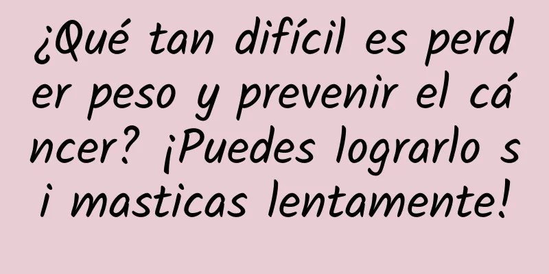 ¿Qué tan difícil es perder peso y prevenir el cáncer? ¡Puedes lograrlo si masticas lentamente!