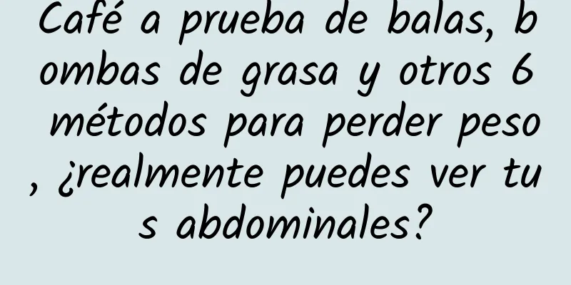 Café a prueba de balas, bombas de grasa y otros 6 métodos para perder peso, ¿realmente puedes ver tus abdominales?