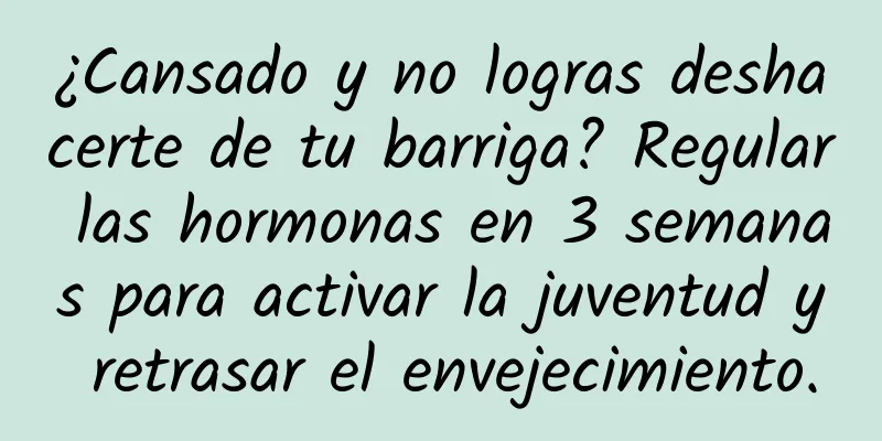 ¿Cansado y no logras deshacerte de tu barriga? Regular las hormonas en 3 semanas para activar la juventud y retrasar el envejecimiento.