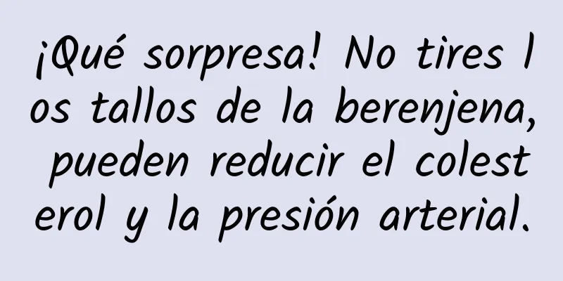 ¡Qué sorpresa! No tires los tallos de la berenjena, pueden reducir el colesterol y la presión arterial.