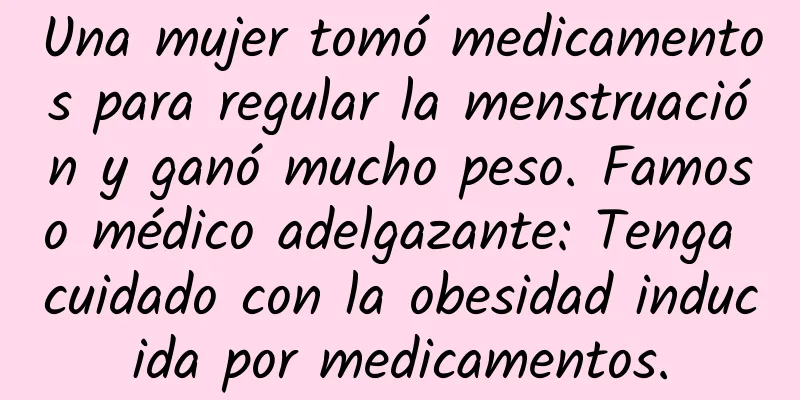 Una mujer tomó medicamentos para regular la menstruación y ganó mucho peso. Famoso médico adelgazante: Tenga cuidado con la obesidad inducida por medicamentos.