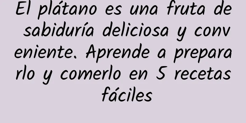 El plátano es una fruta de sabiduría deliciosa y conveniente. Aprende a prepararlo y comerlo en 5 recetas fáciles