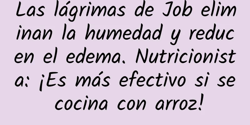 Las lágrimas de Job eliminan la humedad y reducen el edema. Nutricionista: ¡Es más efectivo si se cocina con arroz!