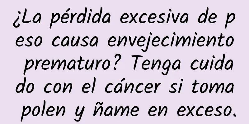 ¿La pérdida excesiva de peso causa envejecimiento prematuro? Tenga cuidado con el cáncer si toma polen y ñame en exceso.